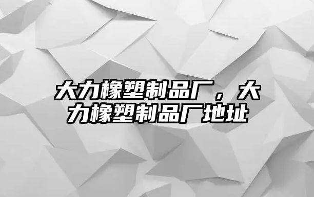 大力橡塑制品廠，大力橡塑制品廠地址