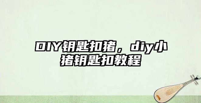 DIY鑰匙扣豬，diy小豬鑰匙扣教程