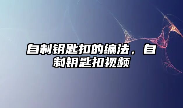 自制鑰匙扣的編法，自制鑰匙扣視頻