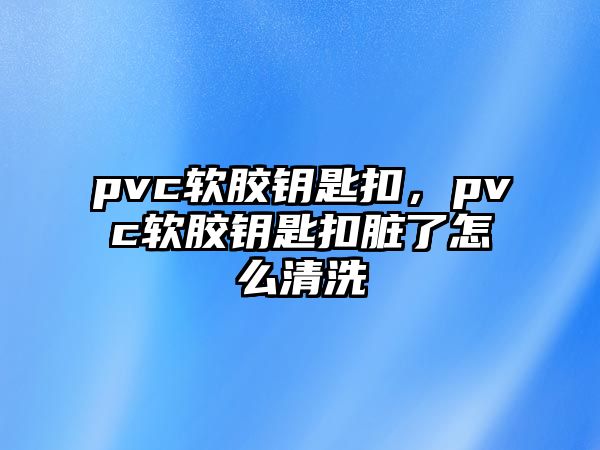 pvc軟膠鑰匙扣，pvc軟膠鑰匙扣臟了怎么清洗