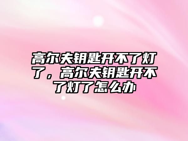 高爾夫鑰匙開不了燈了，高爾夫鑰匙開不了燈了怎么辦