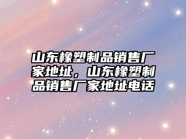 山東橡塑制品銷售廠家地址，山東橡塑制品銷售廠家地址電話