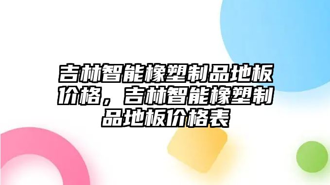 吉林智能橡塑制品地板價(jià)格，吉林智能橡塑制品地板價(jià)格表