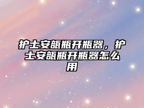 護士安瓿瓶開瓶器，護士安瓿瓶開瓶器怎么用