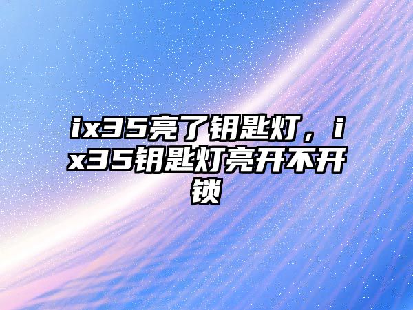 ix35亮了鑰匙燈，ix35鑰匙燈亮開不開鎖