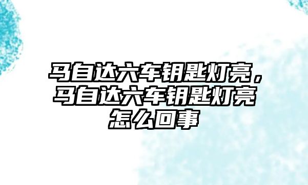 馬自達六車鑰匙燈亮，馬自達六車鑰匙燈亮怎么回事