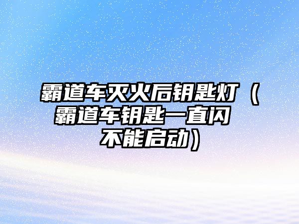 霸道車滅火后鑰匙燈（霸道車鑰匙一直閃 不能啟動）