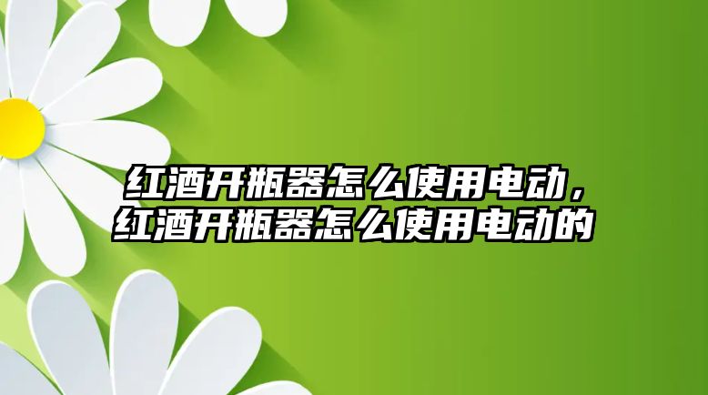 紅酒開瓶器怎么使用電動，紅酒開瓶器怎么使用電動的