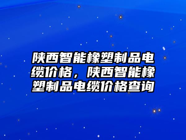 陜西智能橡塑制品電纜價(jià)格，陜西智能橡塑制品電纜價(jià)格查詢