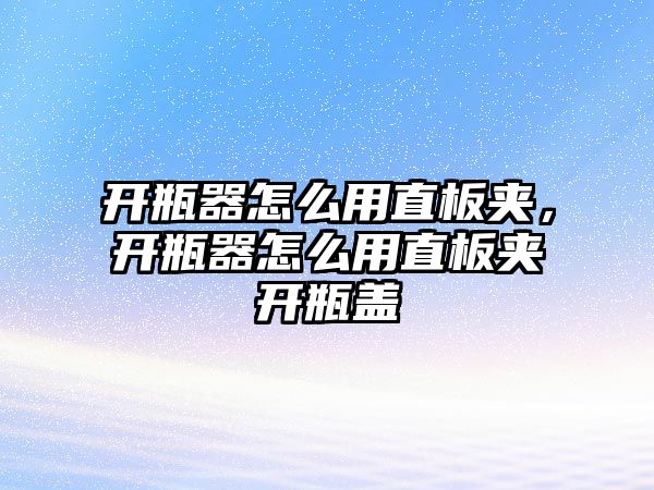 開瓶器怎么用直板夾，開瓶器怎么用直板夾開瓶蓋