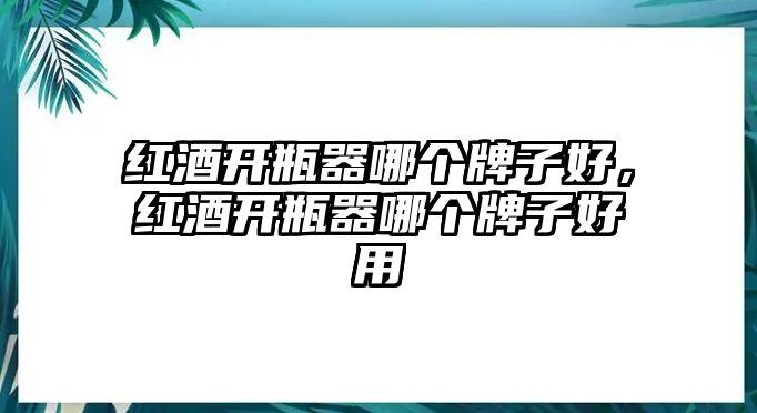 紅酒開瓶器哪個牌子好，紅酒開瓶器哪個牌子好用