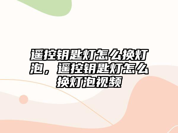 遙控鑰匙燈怎么換燈泡，遙控鑰匙燈怎么換燈泡視頻