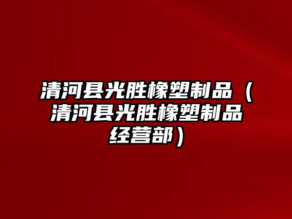 清河縣光勝橡塑制品（清河縣光勝橡塑制品經(jīng)營(yíng)部）