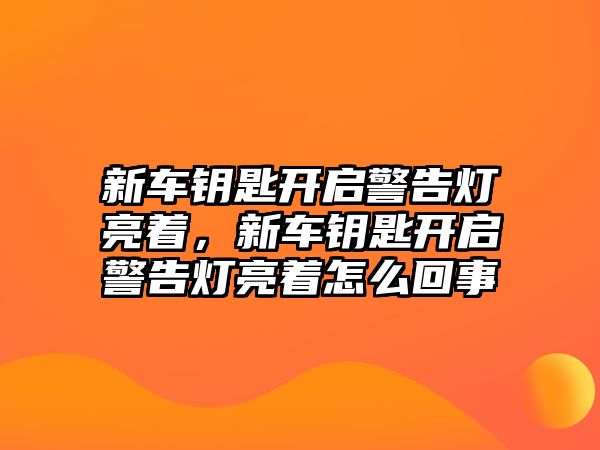 新車鑰匙開啟警告燈亮著，新車鑰匙開啟警告燈亮著怎么回事