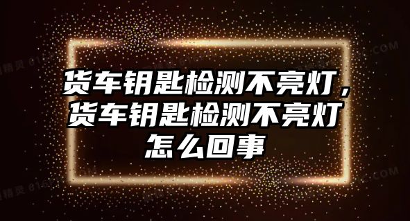 貨車鑰匙檢測不亮燈，貨車鑰匙檢測不亮燈怎么回事