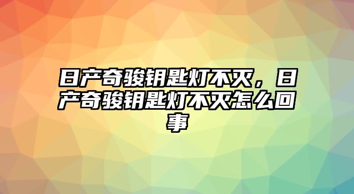 日產(chǎn)奇駿鑰匙燈不滅，日產(chǎn)奇駿鑰匙燈不滅怎么回事