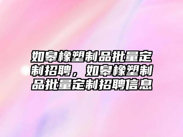 如皋橡塑制品批量定制招聘，如皋橡塑制品批量定制招聘信息