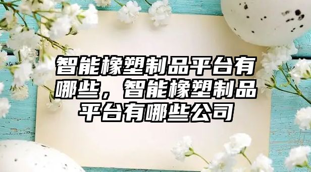 智能橡塑制品平臺(tái)有哪些，智能橡塑制品平臺(tái)有哪些公司