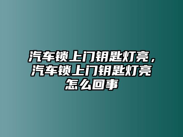 汽車鎖上門鑰匙燈亮，汽車鎖上門鑰匙燈亮怎么回事