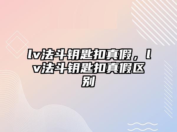 lv法斗鑰匙扣真假，lv法斗鑰匙扣真假區(qū)別