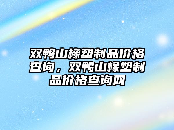 雙鴨山橡塑制品價格查詢，雙鴨山橡塑制品價格查詢網(wǎng)