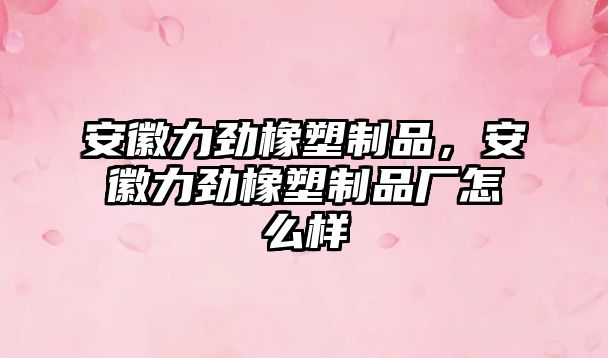 安徽力勁橡塑制品，安徽力勁橡塑制品廠怎么樣