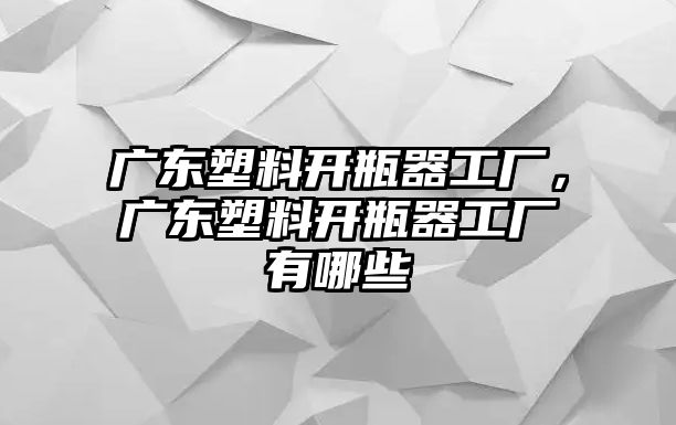 廣東塑料開瓶器工廠，廣東塑料開瓶器工廠有哪些