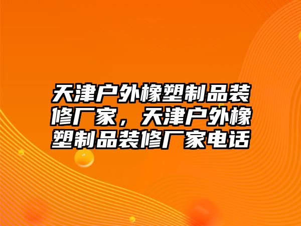 天津戶外橡塑制品裝修廠家，天津戶外橡塑制品裝修廠家電話