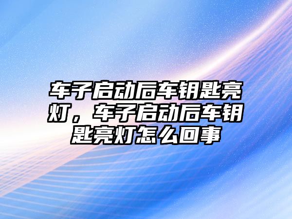 車子啟動后車鑰匙亮燈，車子啟動后車鑰匙亮燈怎么回事