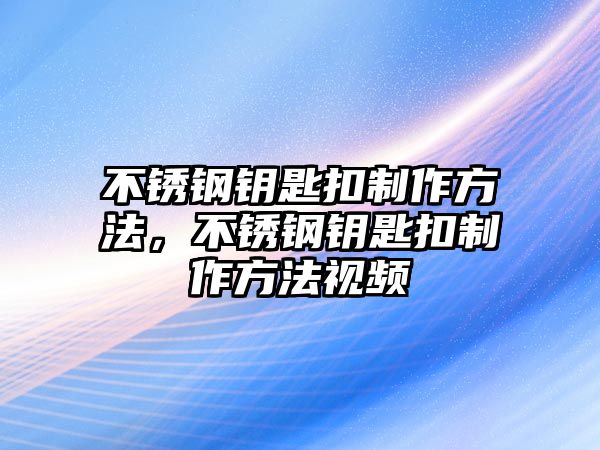 不銹鋼鑰匙扣制作方法，不銹鋼鑰匙扣制作方法視頻