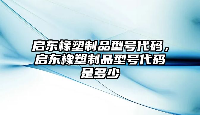 啟東橡塑制品型號代碼，啟東橡塑制品型號代碼是多少