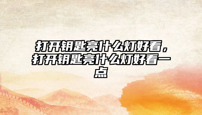 打開鑰匙亮什么燈好看，打開鑰匙亮什么燈好看一點