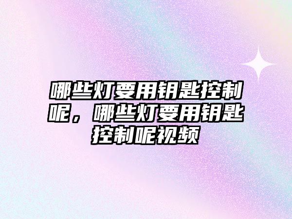 哪些燈要用鑰匙控制呢，哪些燈要用鑰匙控制呢視頻