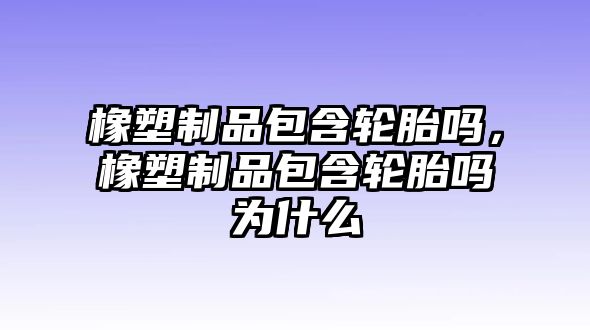 橡塑制品包含輪胎嗎，橡塑制品包含輪胎嗎為什么