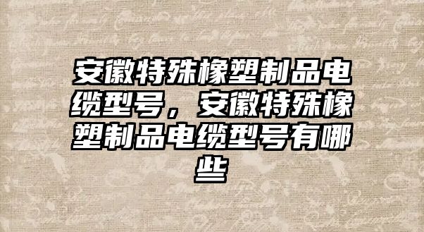 安徽特殊橡塑制品電纜型號(hào)，安徽特殊橡塑制品電纜型號(hào)有哪些