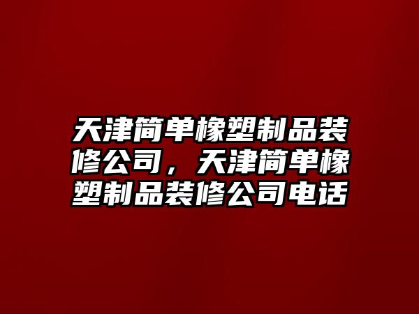 天津簡單橡塑制品裝修公司，天津簡單橡塑制品裝修公司電話