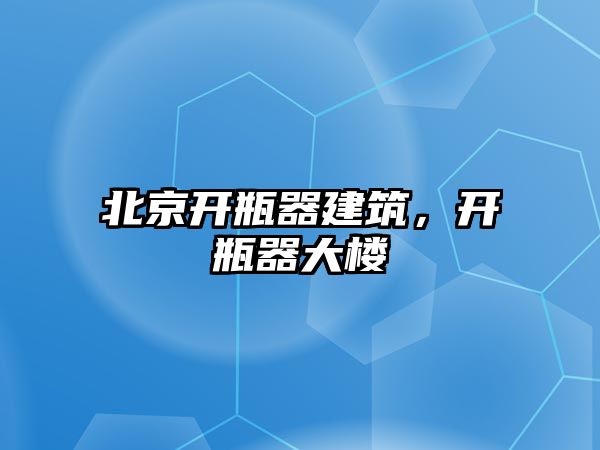 北京開瓶器建筑，開瓶器大樓