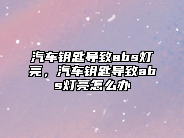 汽車鑰匙導致abs燈亮，汽車鑰匙導致abs燈亮怎么辦