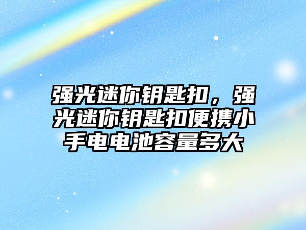 強(qiáng)光迷你鑰匙扣，強(qiáng)光迷你鑰匙扣便攜小手電電池容量多大