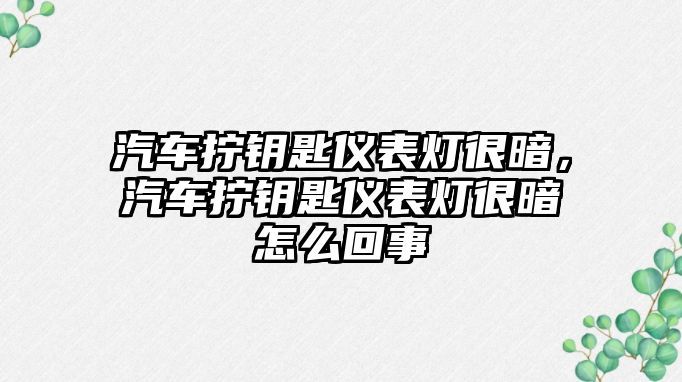 汽車擰鑰匙儀表燈很暗，汽車擰鑰匙儀表燈很暗怎么回事