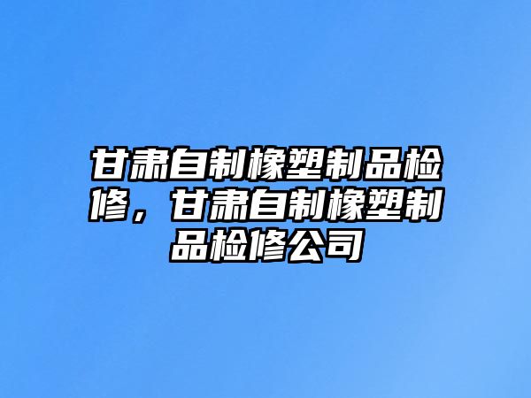 甘肅自制橡塑制品檢修，甘肅自制橡塑制品檢修公司