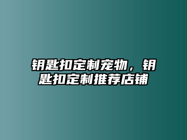 鑰匙扣定制寵物，鑰匙扣定制推薦店鋪