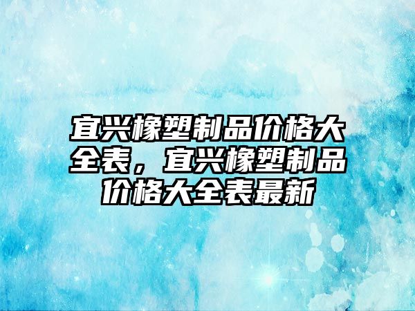 宜興橡塑制品價格大全表，宜興橡塑制品價格大全表最新