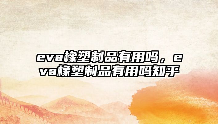 eva橡塑制品有用嗎，eva橡塑制品有用嗎知乎