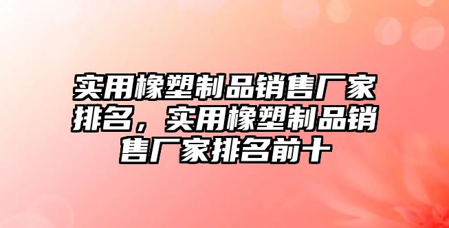 實用橡塑制品銷售廠家排名，實用橡塑制品銷售廠家排名前十