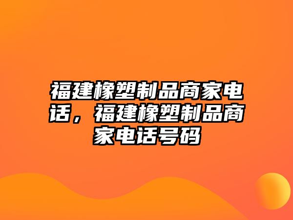 福建橡塑制品商家電話(huà)，福建橡塑制品商家電話(huà)號(hào)碼