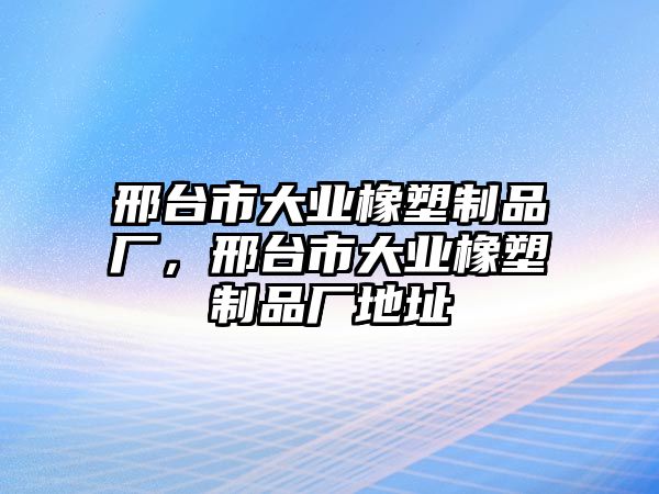 邢臺市大業(yè)橡塑制品廠，邢臺市大業(yè)橡塑制品廠地址