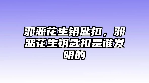 邪惡花生鑰匙扣，邪惡花生鑰匙扣是誰(shuí)發(fā)明的