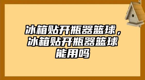 冰箱貼開瓶器籃球，冰箱貼開瓶器籃球能用嗎