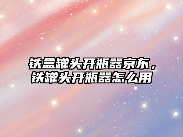 鐵盒罐頭開瓶器京東，鐵罐頭開瓶器怎么用